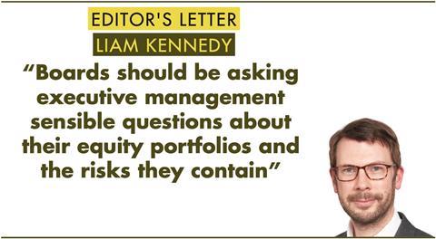 EDITOR'S LETTERLIAM KENNEDY -“Boards should be asking executive management sensible questions about their equity portfolios and the risks they contain”
